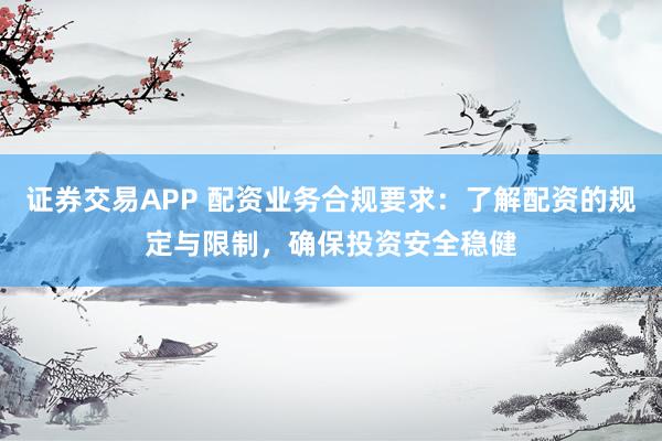 证券交易APP 配资业务合规要求：了解配资的规定与限制，确保投资安全稳健