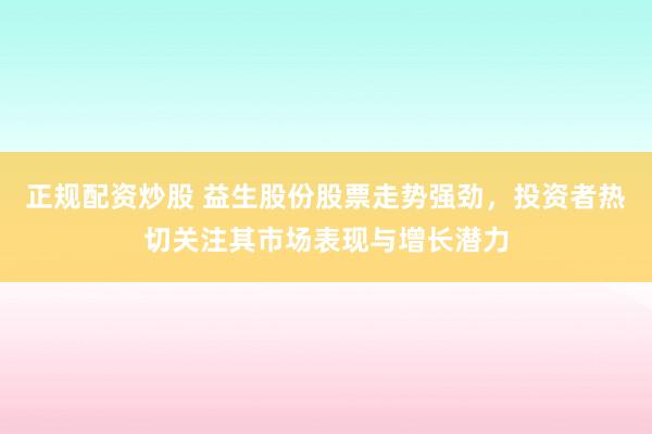 正规配资炒股 益生股份股票走势强劲，投资者热切关注其市场表现与增长潜力