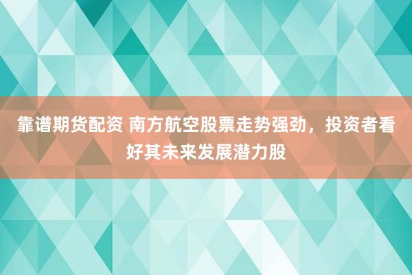 靠谱期货配资 南方航空股票走势强劲，投资者看好其未来发展潜力股