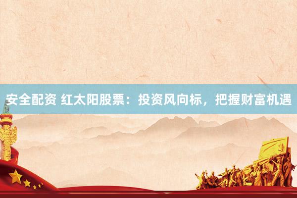 安全配资 红太阳股票：投资风向标，把握财富机遇