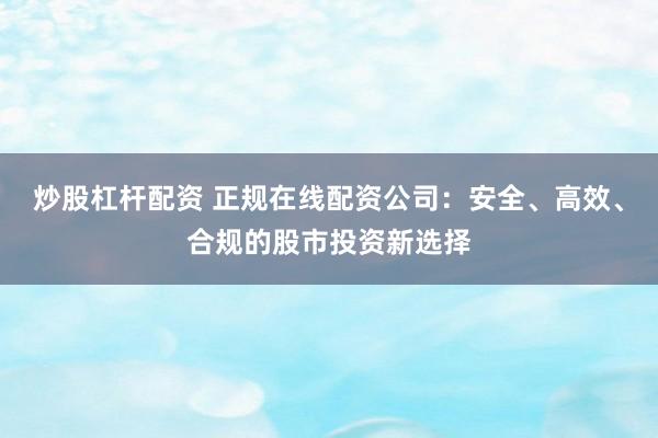 炒股杠杆配资 正规在线配资公司：安全、高效、合规的股市投资新选择