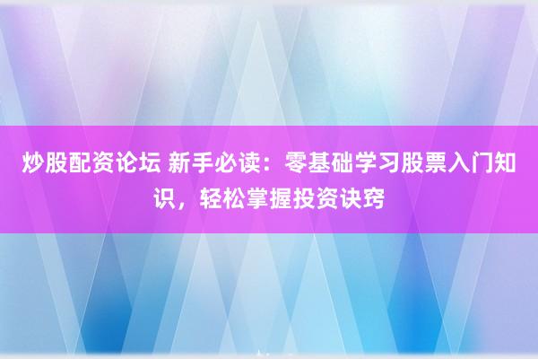 炒股配资论坛 新手必读：零基础学习股票入门知识，轻松掌握投资诀窍