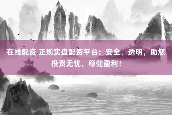 在线配资 正规实盘配资平台：安全、透明，助您投资无忧，稳健盈利！