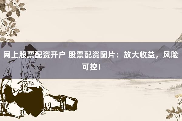 网上股票配资开户 股票配资图片:放大收益,风险可控!