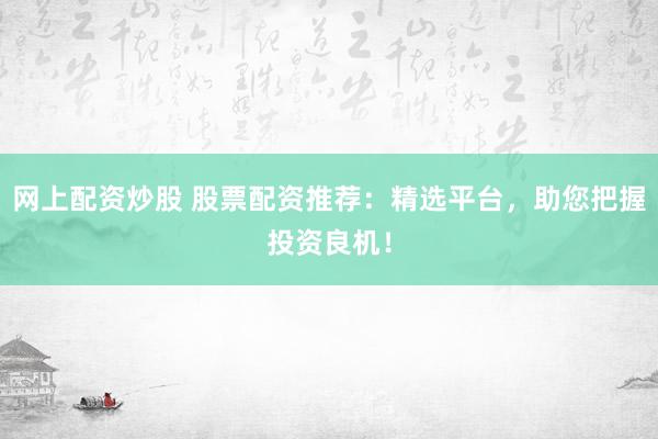 网上配资炒股 股票配资推荐：精选平台，助您把握投资良机！