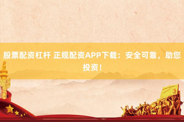 股票配资杠杆 正规配资APP下载：安全可靠，助您投资！