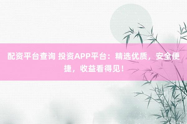 配资平台查询 投资APP平台：精选优质，安全便捷，收益看得见！