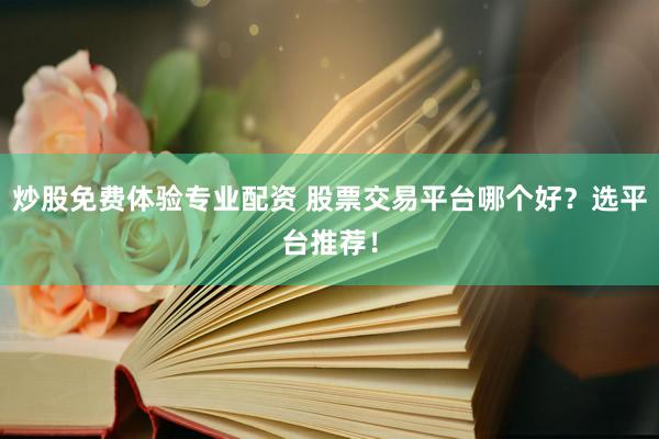 炒股免费体验专业配资 股票交易平台哪个好？选平台推荐！