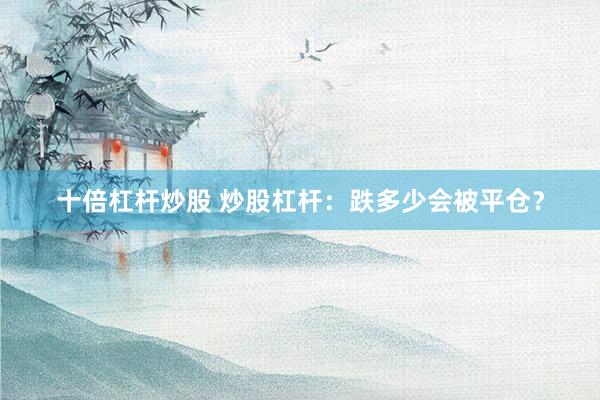 十倍杠杆炒股 炒股杠杆:跌多少会被平仓?