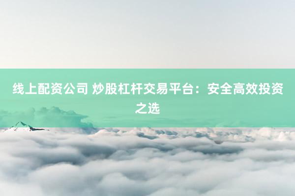 线上配资公司 炒股杠杆交易平台：安全高效投资之选
