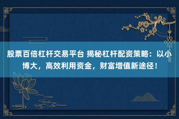 股票百倍杠杆交易平台 揭秘杠杆配资策略:以小博大,高效利用资金,财富增值新途径!