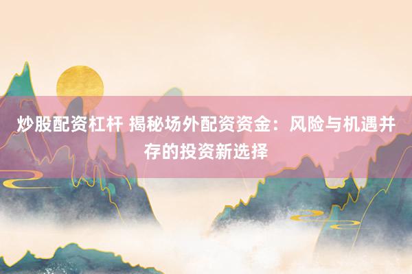 炒股配资杠杆 揭秘场外配资资金：风险与机遇并存的投资新选择