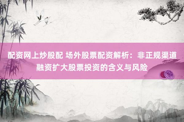 配资网上炒股配 场外股票配资解析：非正规渠道融资扩大股票投资的含义与风险