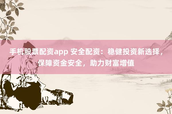 手机股票配资app 安全配资：稳健投资新选择，保障资金安全，助力财富增值