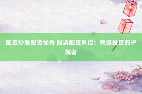 配资炒股配资优秀 股票配资风控：稳健投资的护航者