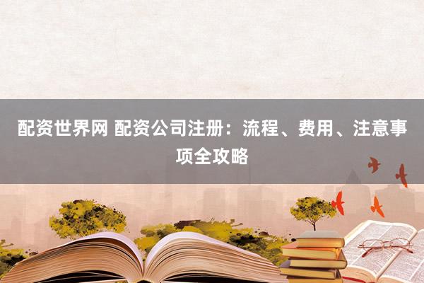 配资世界网 配资公司注册：流程、费用、注意事项全攻略