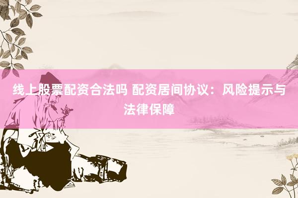 线上股票配资合法吗 配资居间协议：风险提示与法律保障