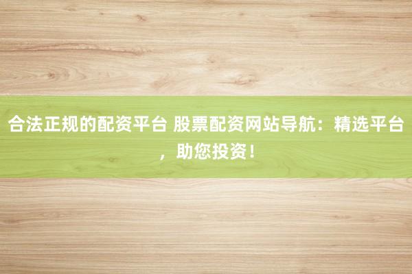 合法正规的配资平台 股票配资网站导航：精选平台，助您投资！