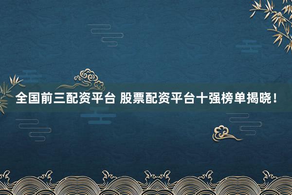 全国前三配资平台 股票配资平台十强榜单揭晓！