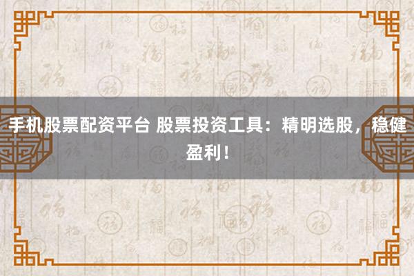 手机股票配资平台 股票投资工具：精明选股，稳健盈利！