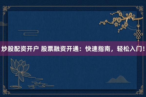 炒股配资开户 股票融资开通：快速指南，轻松入门！