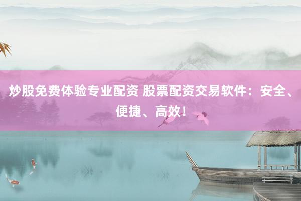 炒股免费体验专业配资 股票配资交易软件：安全、便捷、高效！