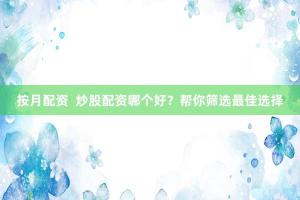 按月配资 炒股配资哪个好?帮你筛选最佳选择