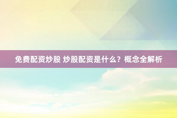 免费配资炒股 炒股配资是什么？概念全解析