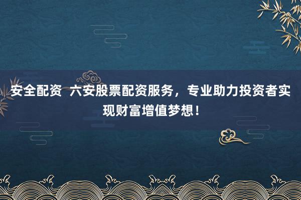 安全配资  六安股票配资服务，专业助力投资者实现财富增值梦想！