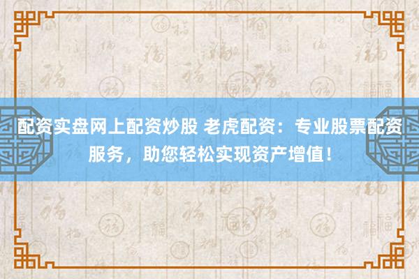 配资实盘网上配资炒股 老虎配资:专业股票配资服务,助您轻松实现资产增值!