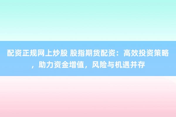 配资正规网上炒股 股指期货配资：高效投资策略，助力资金增值，风险与机遇并存