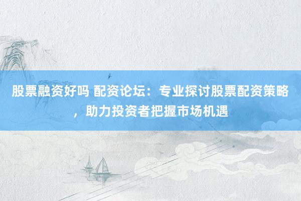 股票融资好吗 配资论坛：专业探讨股票配资策略，助力投资者把握市场机遇