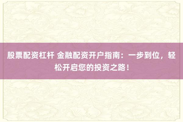 股票配资杠杆 金融配资开户指南：一步到位，轻松开启您的投资之路！