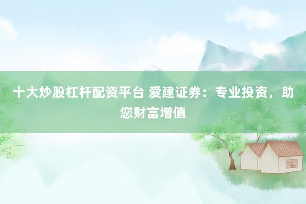 十大炒股杠杆配资平台 爱建证券：专业投资，助您财富增值