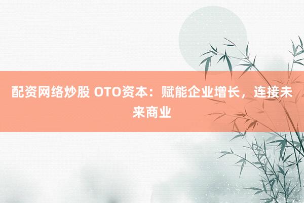配资网络炒股 OTO资本：赋能企业增长，连接未来商业