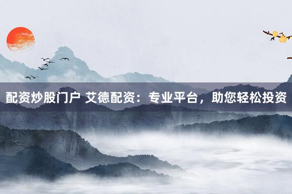 配资炒股门户 艾德配资：专业平台，助您轻松投资
