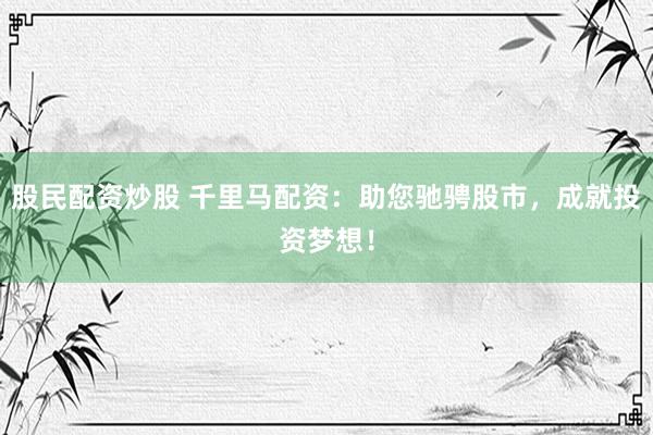 股民配资炒股 千里马配资：助您驰骋股市，成就投资梦想！