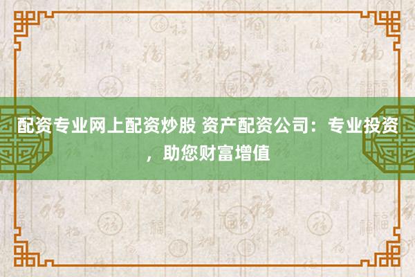 配资专业网上配资炒股 资产配资公司：专业投资，助您财富增值