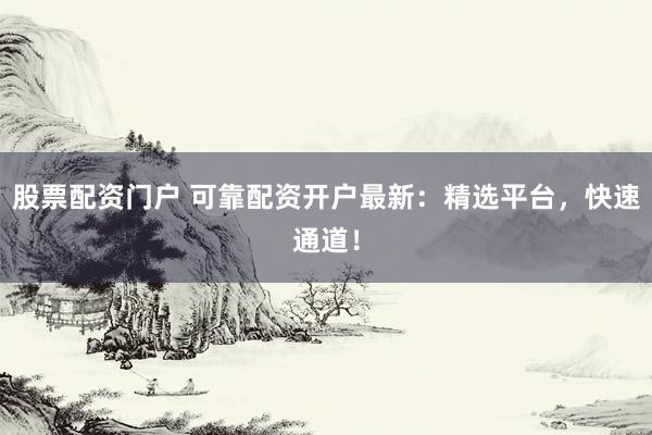 股票配资门户 可靠配资开户最新：精选平台，快速通道！