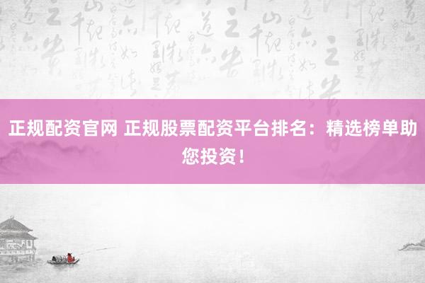 正规配资官网 正规股票配资平台排名:精选榜单助您投资!