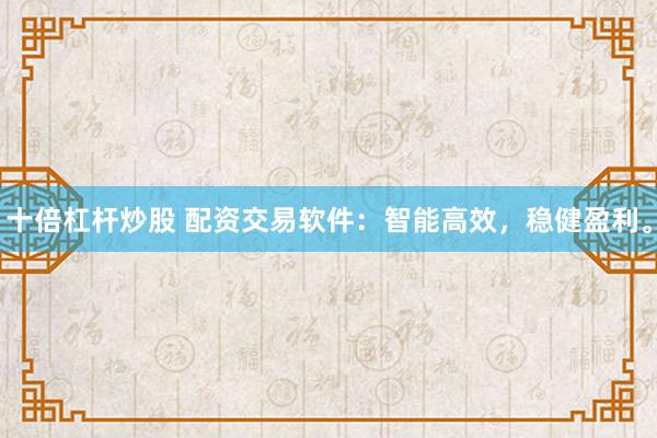 十倍杠杆炒股 配资交易软件：智能高效，稳健盈利。