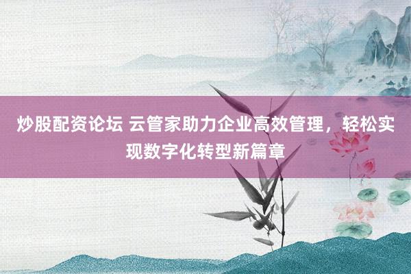 炒股配资论坛 云管家助力企业高效管理，轻松实现数字化转型新篇章