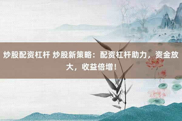 炒股配资杠杆 炒股新策略：配资杠杆助力，资金放大，收益倍增！