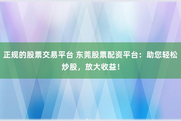 正规的股票交易平台 东莞股票配资平台：助您轻松炒股，放大收益！