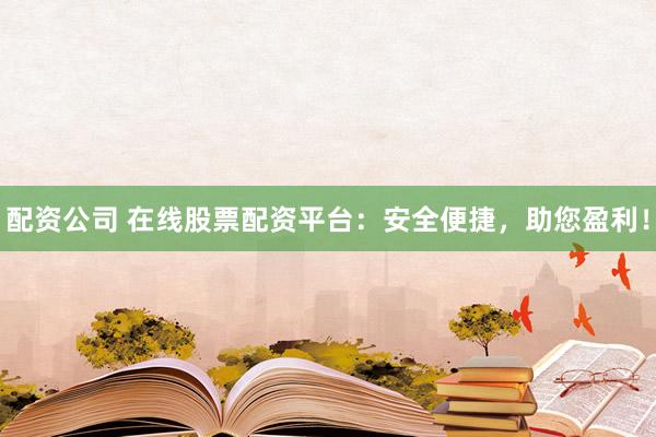 配资公司 在线股票配资平台：安全便捷，助您盈利！