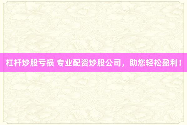 杠杆炒股亏损 专业配资炒股公司，助您轻松盈利！
