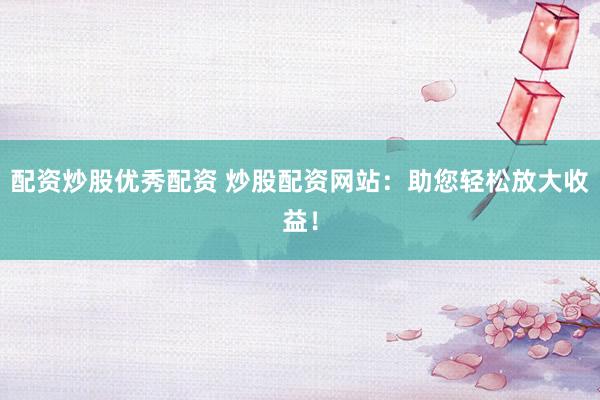 配资炒股优秀配资 炒股配资网站：助您轻松放大收益！