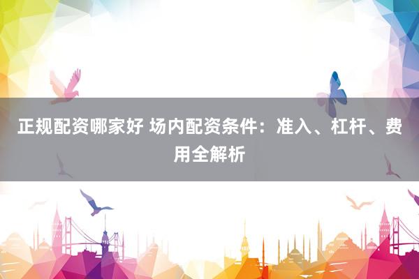 正规配资哪家好 场内配资条件：准入、杠杆、费用全解析