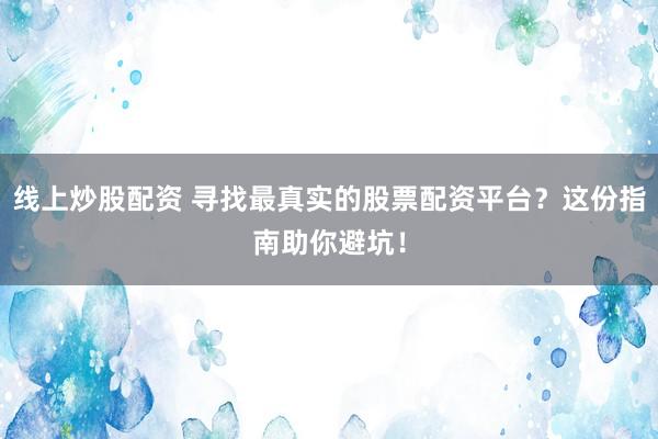线上炒股配资 寻找最真实的股票配资平台？这份指南助你避坑！