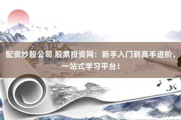 配资炒股公司 股票投资网：新手入门到高手进阶，一站式学习平台！